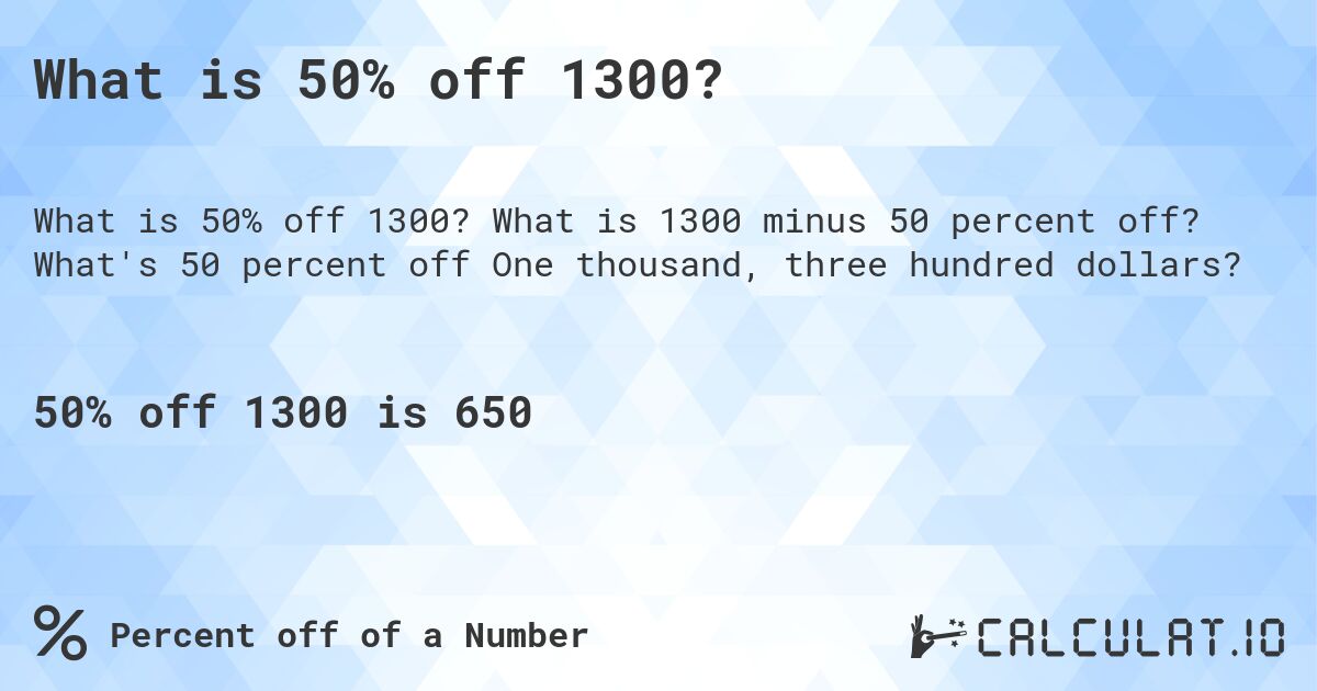 What is 50% off 1300?. What is 1300 minus 50 percent off? What's 50 percent off One thousand, three hundred dollars?