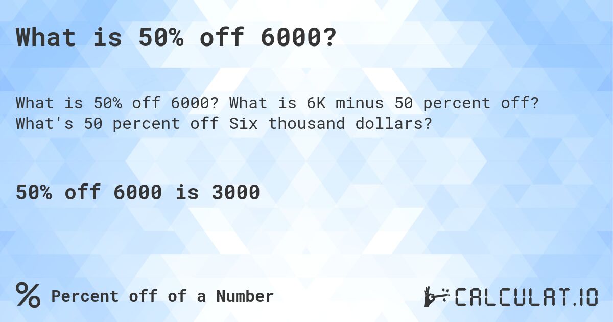 What is 50% off 6000?. What is 6K minus 50 percent off? What's 50 percent off Six thousand dollars?