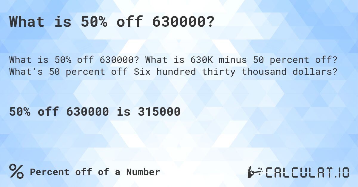 What is 50% off 630000?. What is 630K minus 50 percent off? What's 50 percent off Six hundred thirty thousand dollars?