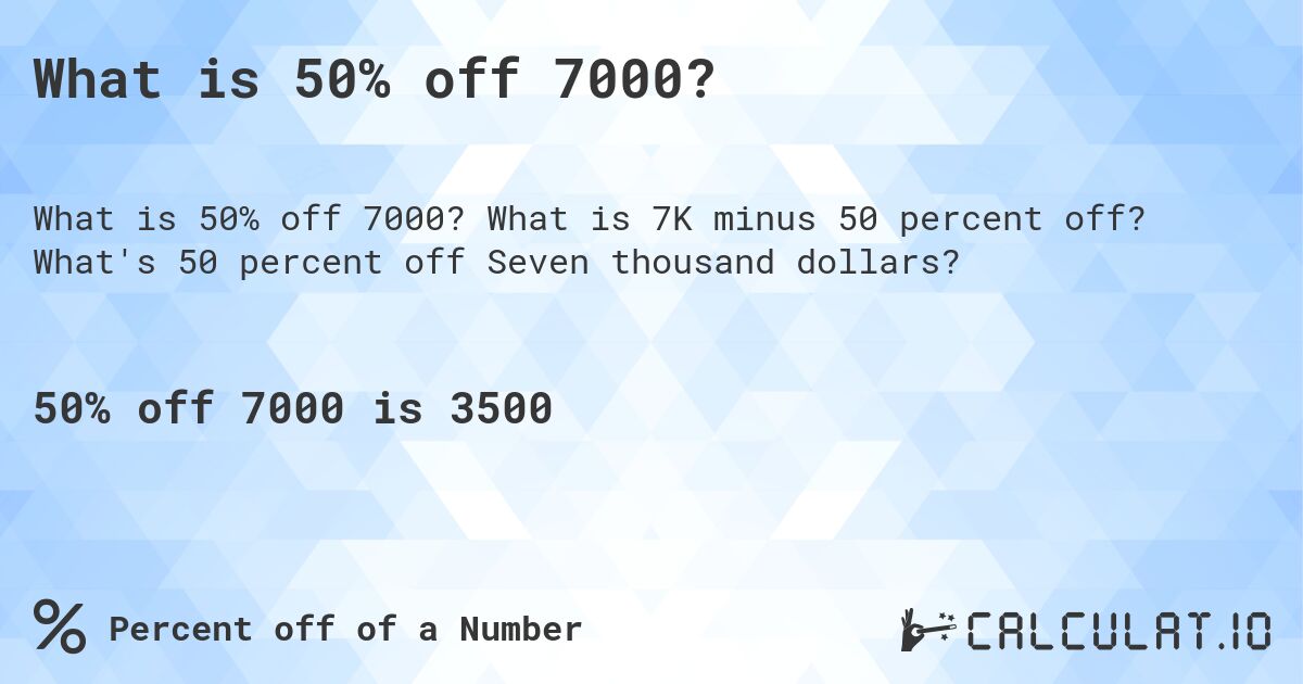 What is 50% off 7000?. What is 7K minus 50 percent off? What's 50 percent off Seven thousand dollars?