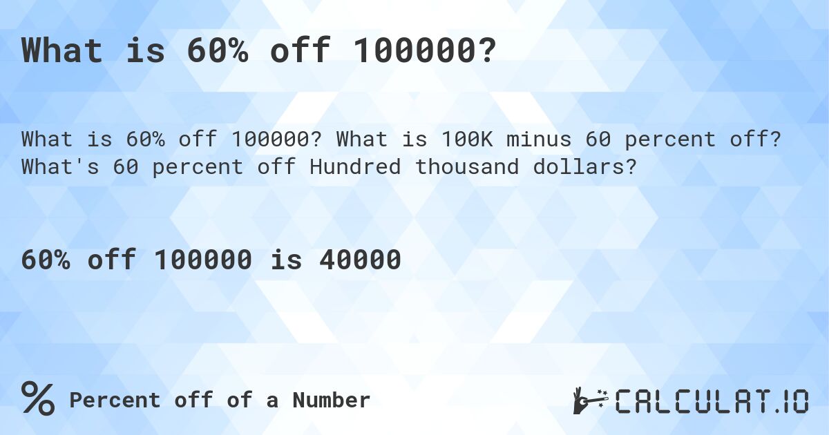 What is 60% off 100000?. What is 100K minus 60 percent off? What's 60 percent off Hundred thousand dollars?