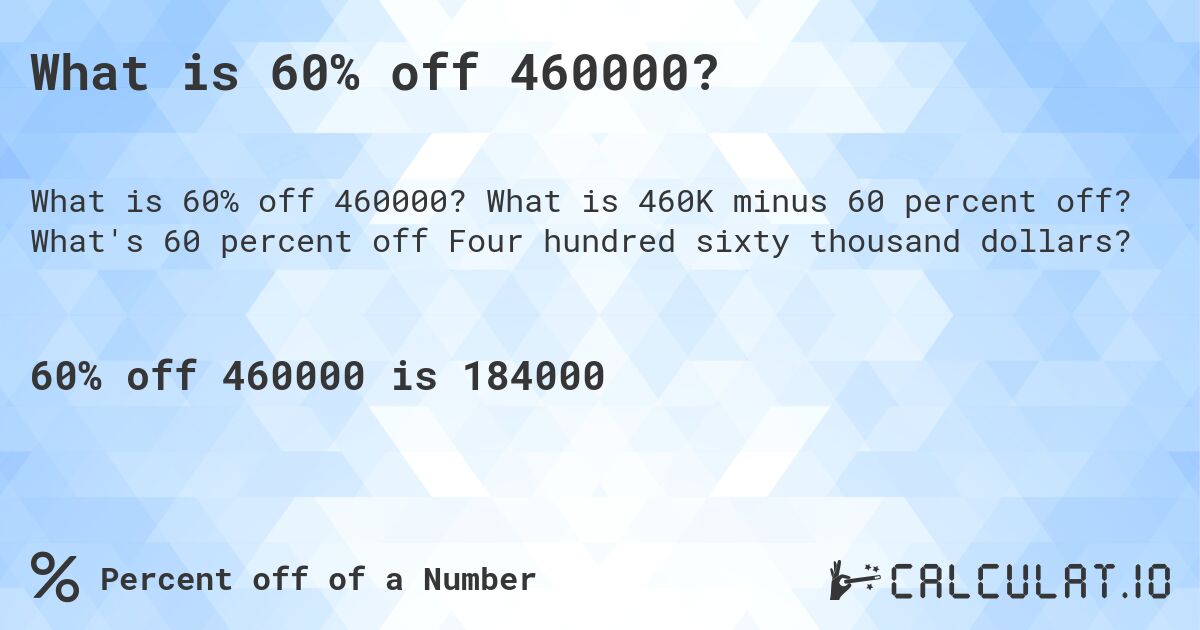 What is 60% off 460000?. What is 460K minus 60 percent off? What's 60 percent off Four hundred sixty thousand dollars?