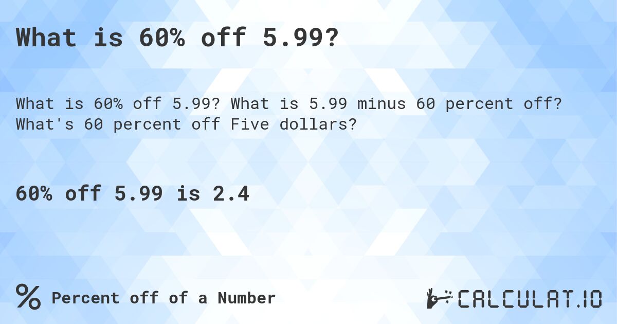 What is 60% off 5.99?. What is 5.99 minus 60 percent off? What's 60 percent off Five dollars?