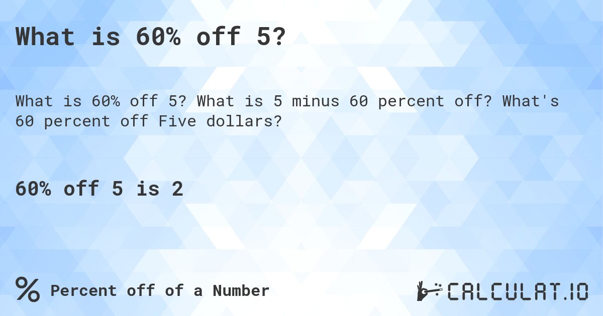 What is 60% off 5?. What is 5 minus 60 percent off? What's 60 percent off Five dollars?