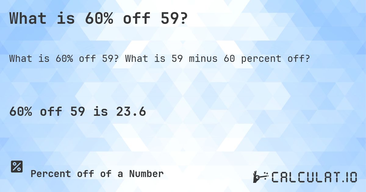 What is 60% off 59?. What is 59 minus 60 percent off?