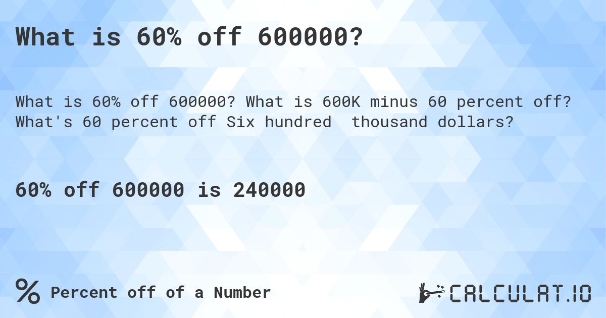What is 60% off 600000?. What is 600K minus 60 percent off? What's 60 percent off Six hundred thousand dollars?