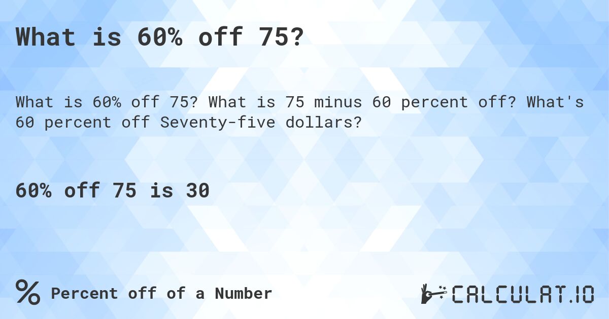 What is 60% off 75?. What is 75 minus 60 percent off? What's 60 percent off Seventy-five dollars?