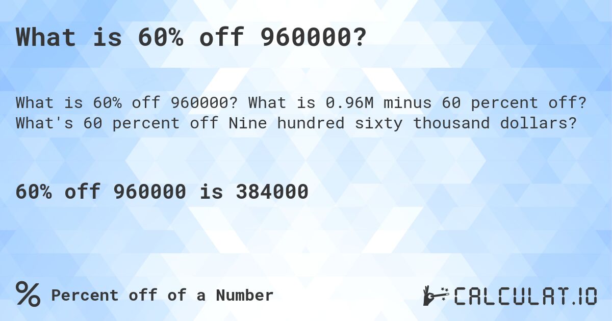 What is 60% off 960000?. What is 0.96M minus 60 percent off? What's 60 percent off Nine hundred sixty thousand dollars?