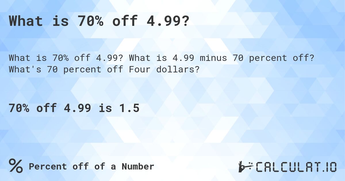 What is 70% off 4.99?. What is 4.99 minus 70 percent off? What's 70 percent off Four dollars?