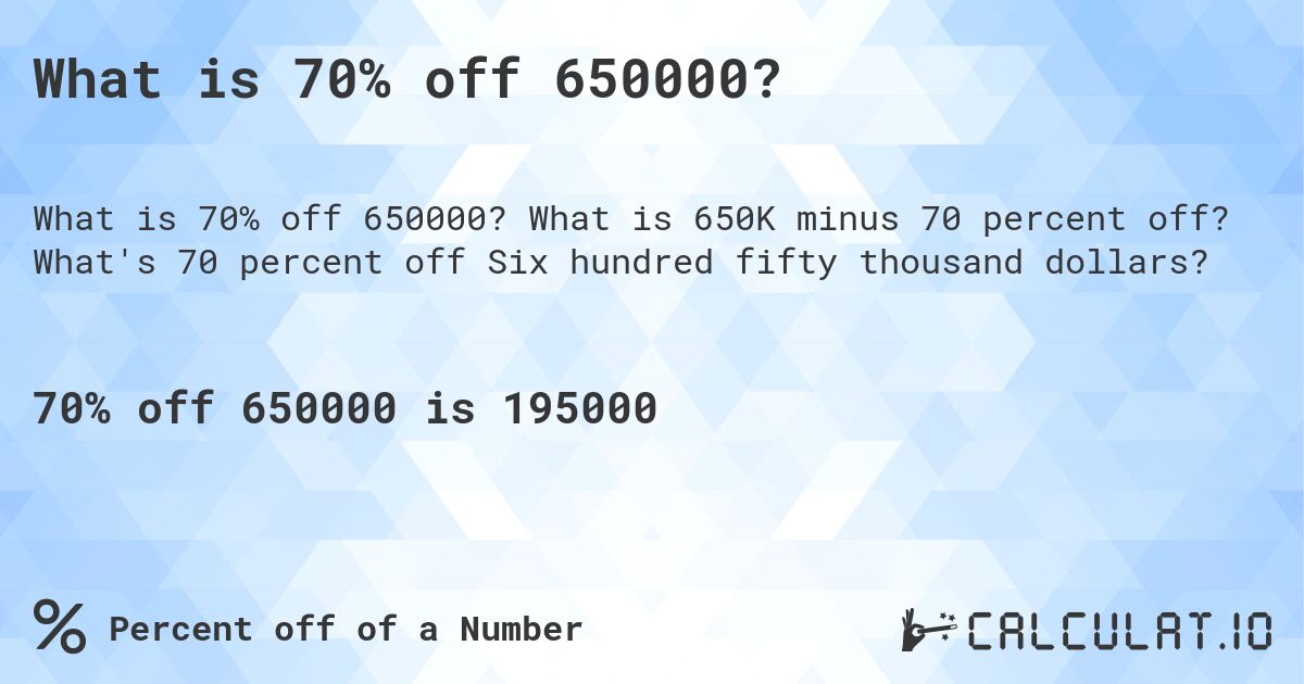 What is 70% off 650000?. What is 650K minus 70 percent off? What's 70 percent off Six hundred fifty thousand dollars?