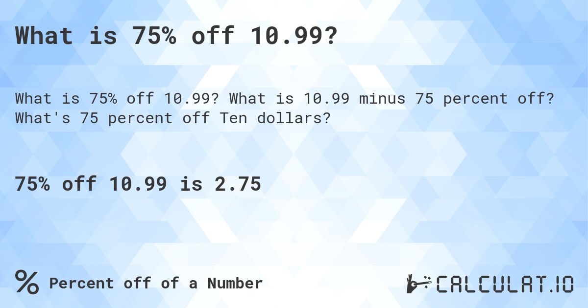 What is 75% off 10.99?. What is 10.99 minus 75 percent off? What's 75 percent off Ten dollars?