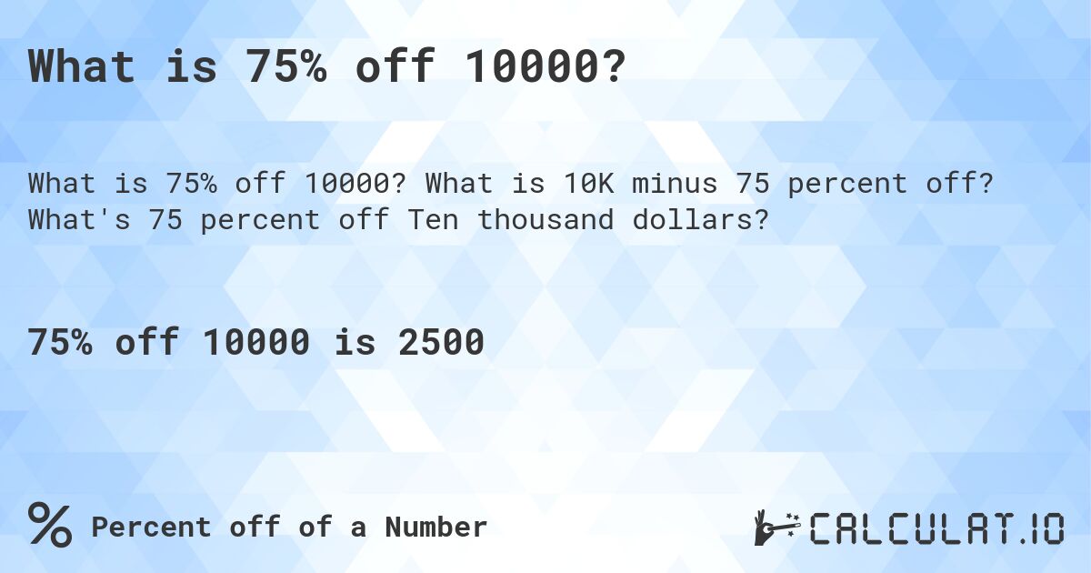 What is 75% off 10000?. What is 10K minus 75 percent off? What's 75 percent off Ten thousand dollars?