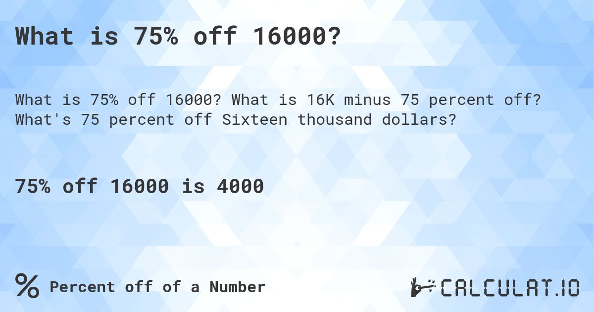 What is 75% off 16000?. What is 16K minus 75 percent off? What's 75 percent off Sixteen thousand dollars?