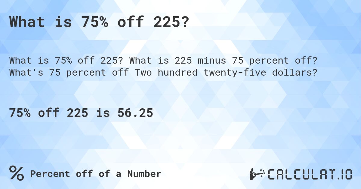 What is 75% off 225?. What is 225 minus 75 percent off? What's 75 percent off Two hundred twenty-five dollars?