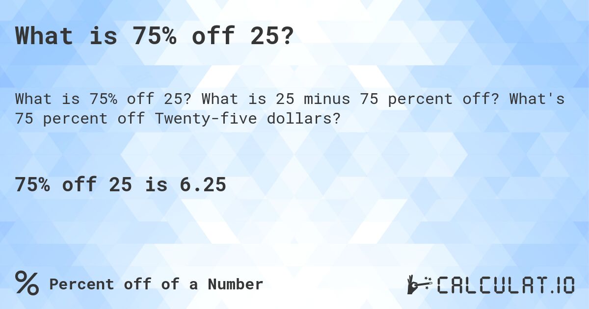 What is 75% off 25?. What is 25 minus 75 percent off? What's 75 percent off Twenty-five dollars?