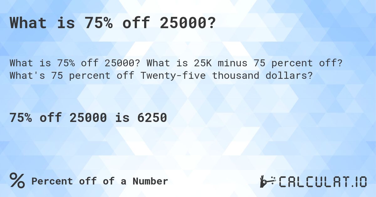 What is 75% off 25000?. What is 25K minus 75 percent off? What's 75 percent off Twenty-five thousand dollars?