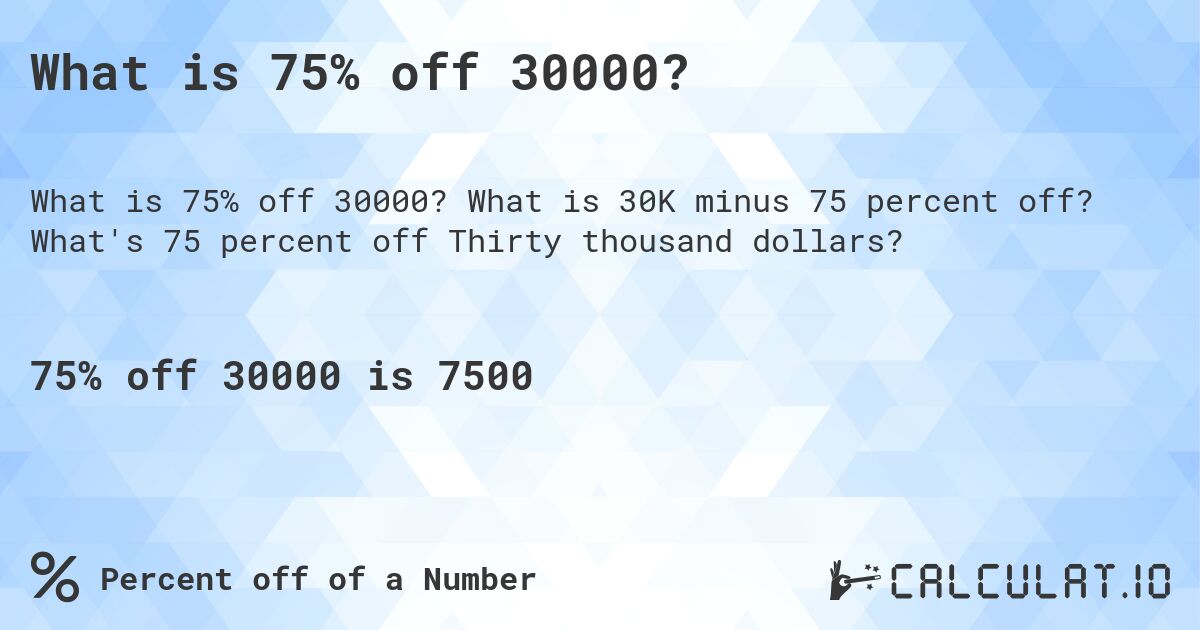 What is 75% off 30000?. What is 30K minus 75 percent off? What's 75 percent off Thirty thousand dollars?