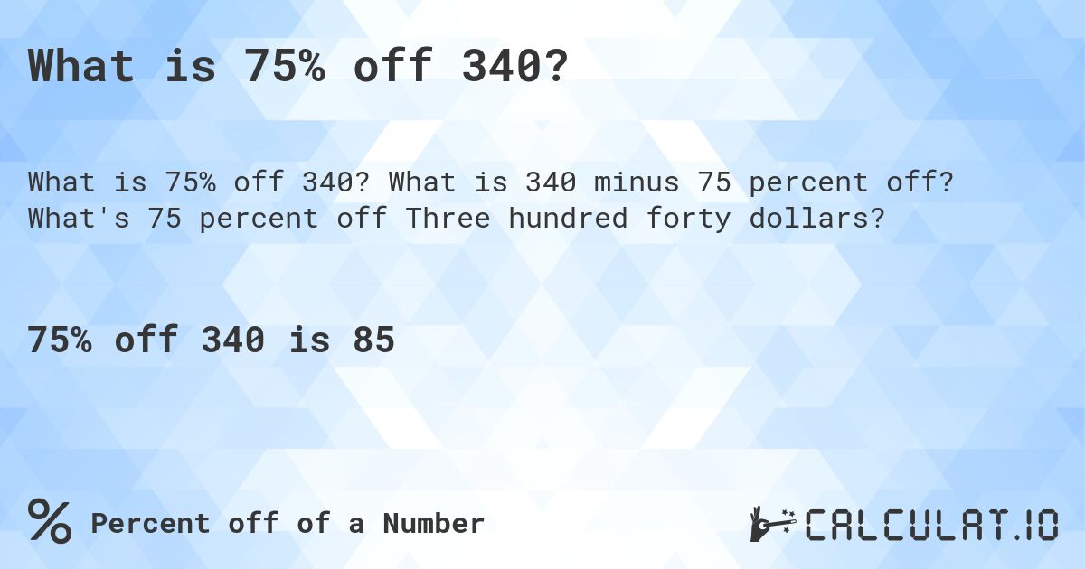 What is 75% off 340?. What is 340 minus 75 percent off? What's 75 percent off Three hundred forty dollars?