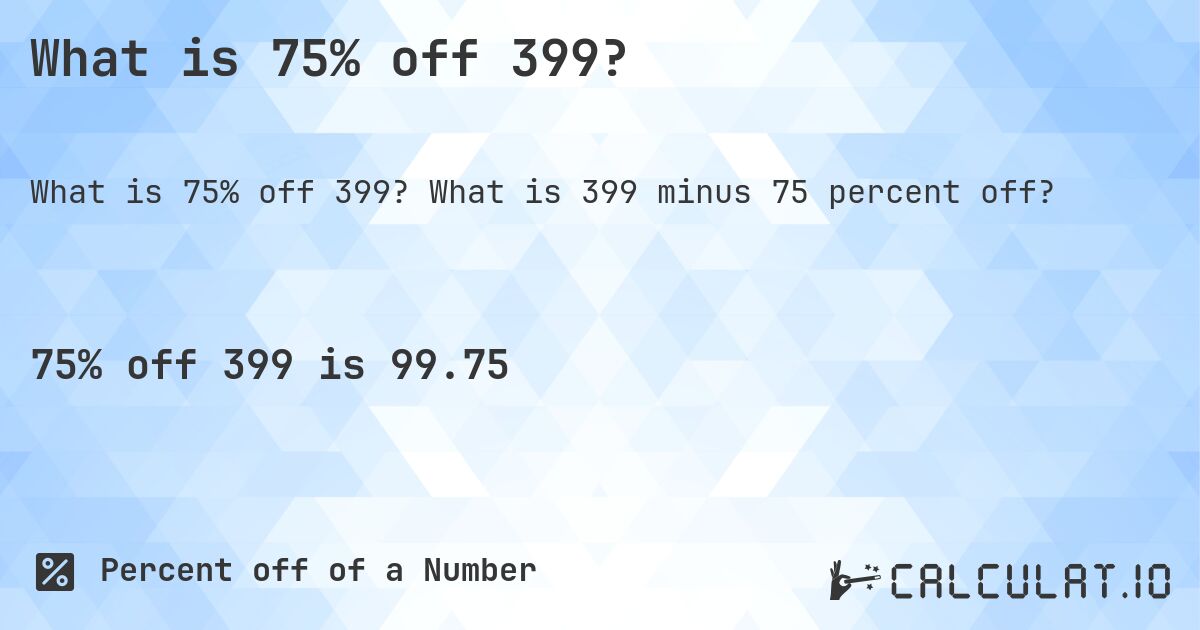 What is 75% off 399?. What is 399 minus 75 percent off?