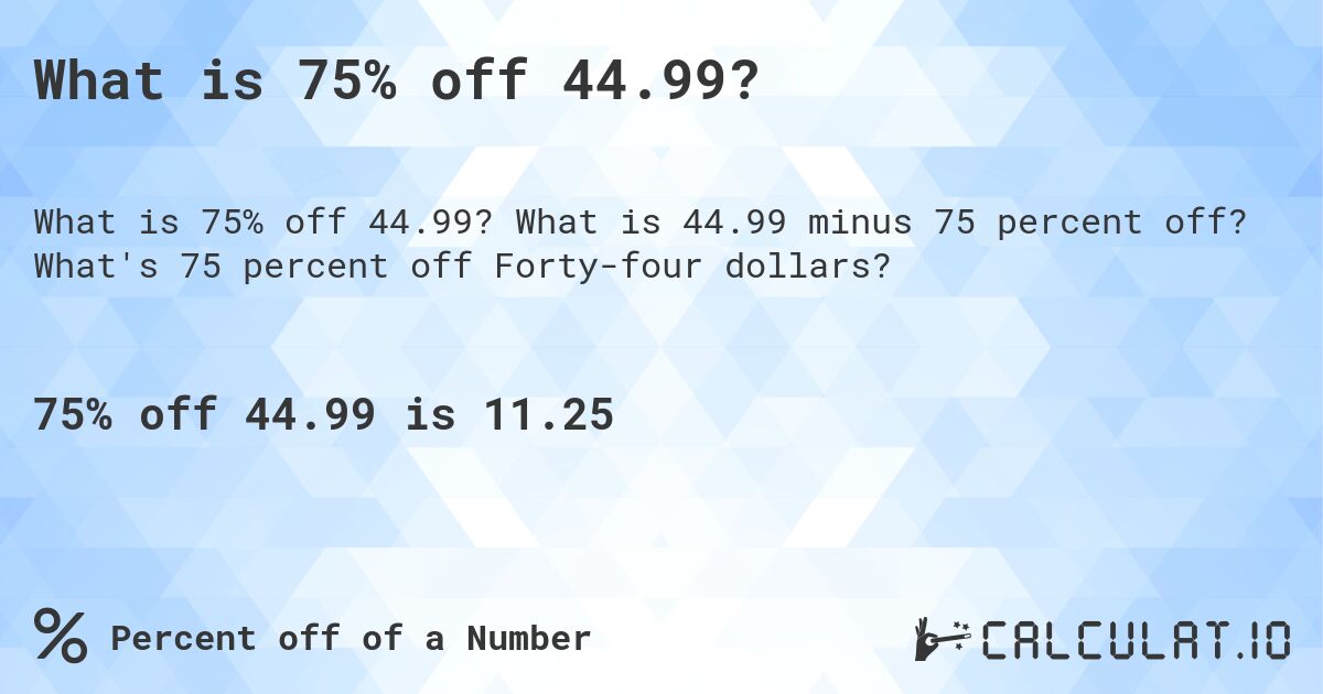 What is 75% off 44.99?. What is 44.99 minus 75 percent off? What's 75 percent off Forty-four dollars?