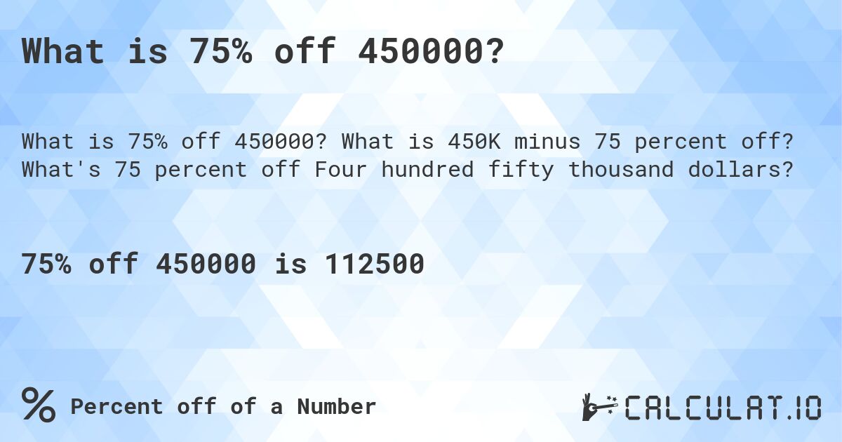 What is 75% off 450000?. What is 450K minus 75 percent off? What's 75 percent off Four hundred fifty thousand dollars?