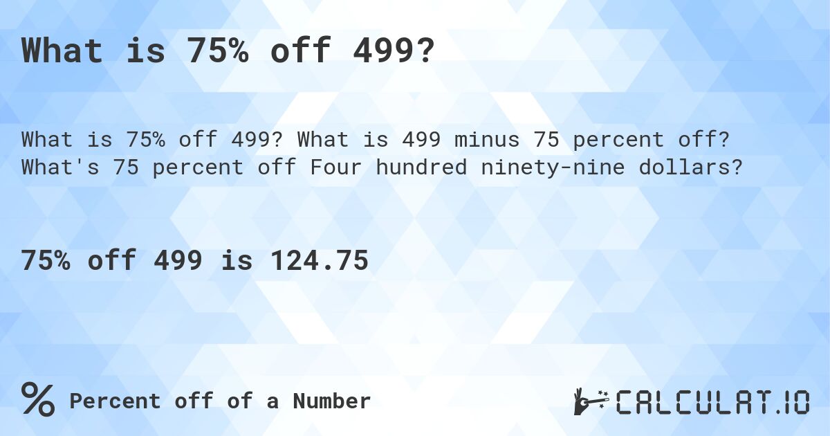 What is 75% off 499?. What is 499 minus 75 percent off? What's 75 percent off Four hundred ninety-nine dollars?