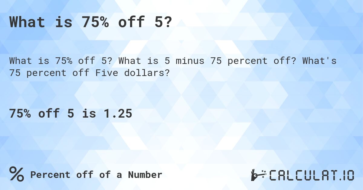 What is 75% off 5?. What is 5 minus 75 percent off? What's 75 percent off Five dollars?