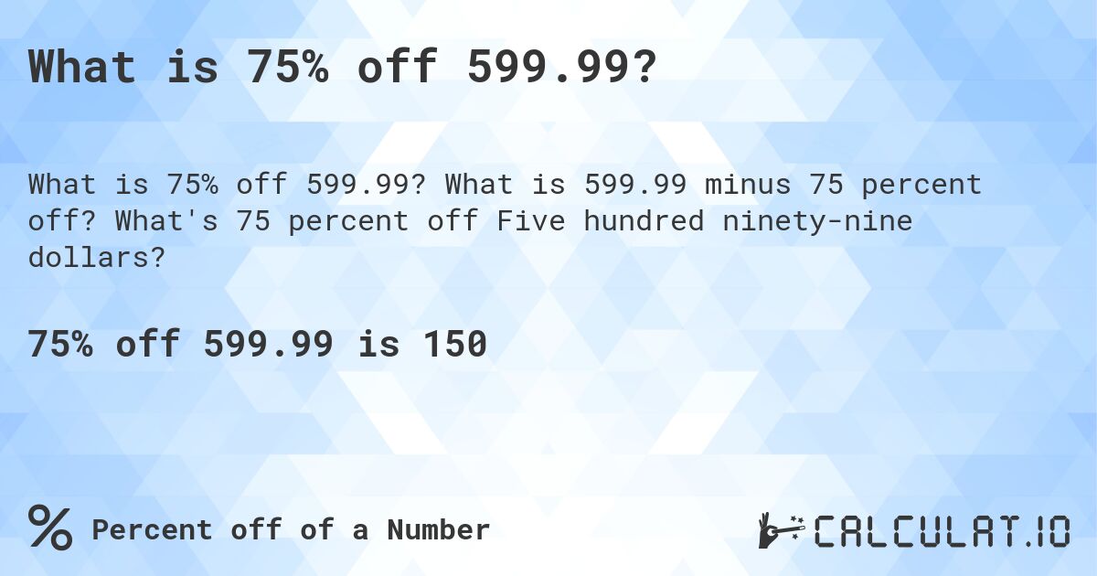 What is 75% off 599.99?. What is 599.99 minus 75 percent off? What's 75 percent off Five hundred ninety-nine dollars?