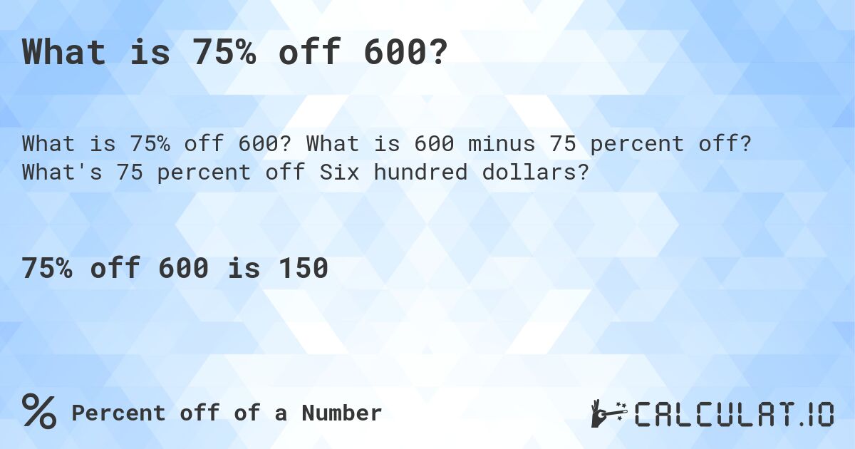 What is 75% off 600?. What is 600 minus 75 percent off? What's 75 percent off Six hundred dollars?