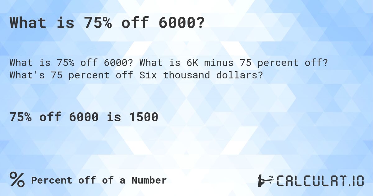 What is 75% off 6000?. What is 6K minus 75 percent off? What's 75 percent off Six thousand dollars?