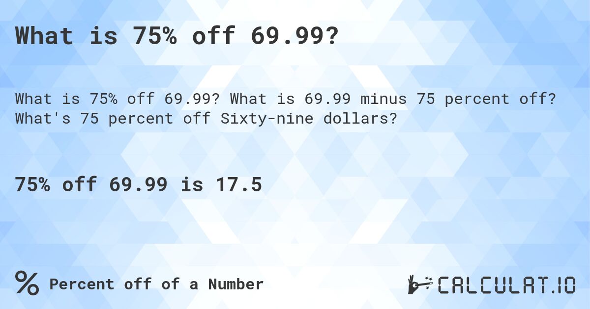 What is 75% off 69.99?. What is 69.99 minus 75 percent off? What's 75 percent off Sixty-nine dollars?