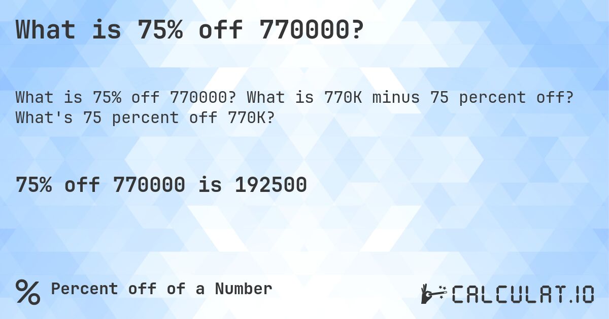 What is 75% off 770000?. What is 770K minus 75 percent off? What's 75 percent off 770K?