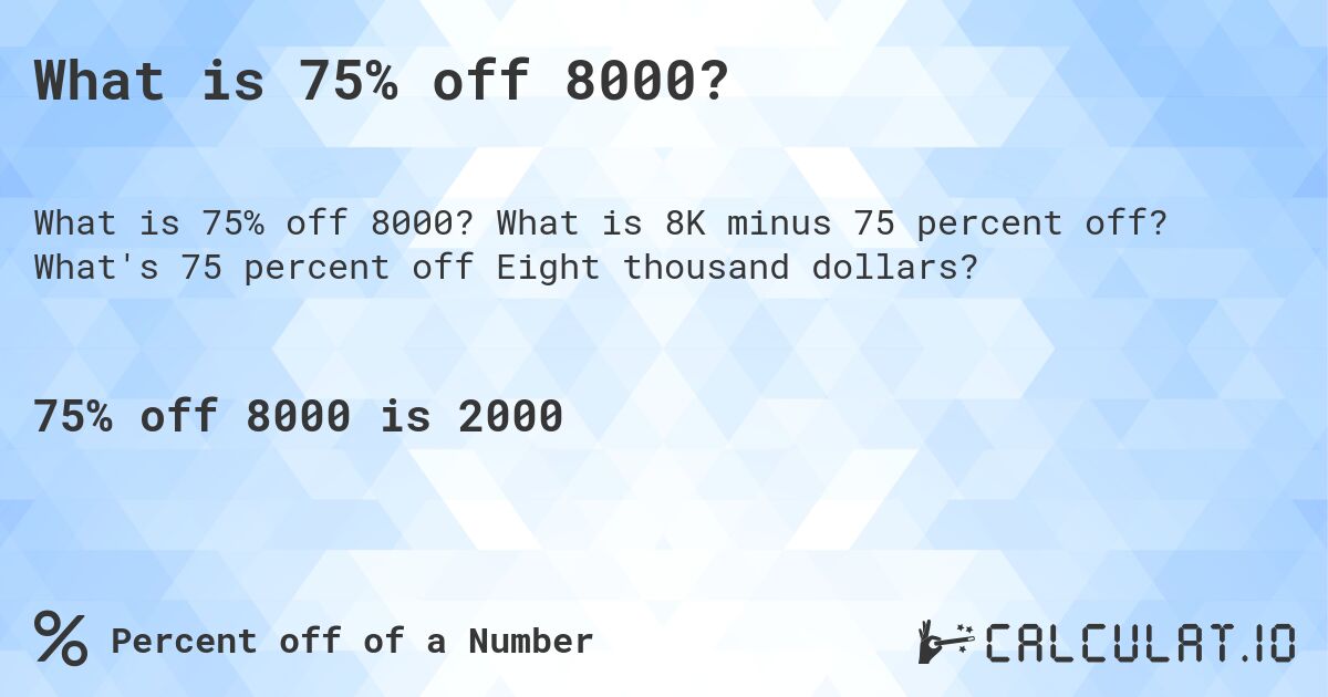 What is 75% off 8000?. What is 8K minus 75 percent off? What's 75 percent off Eight thousand dollars?
