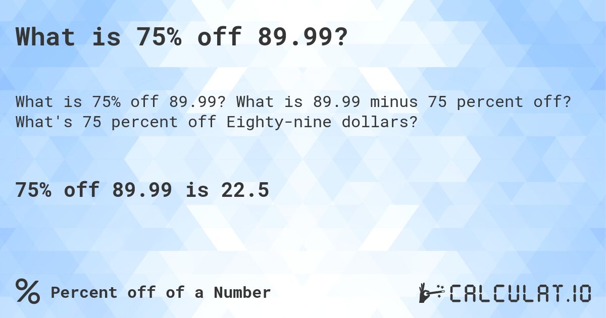 What is 75% off 89.99?. What is 89.99 minus 75 percent off? What's 75 percent off Eighty-nine dollars?