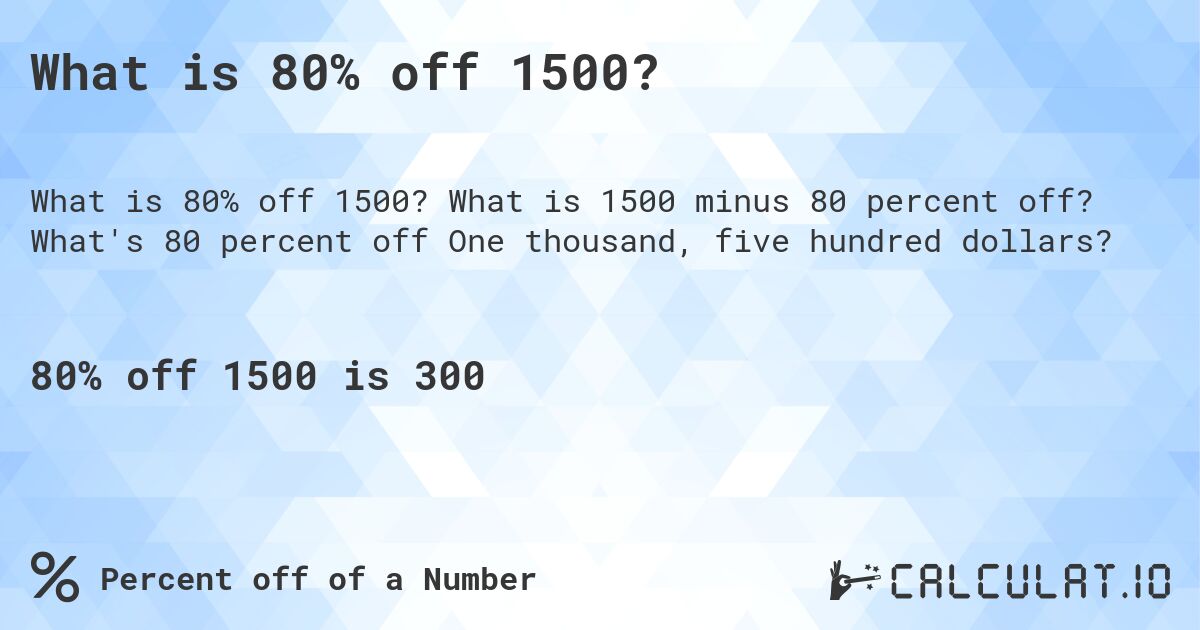 What is 80% off 1500?. What is 1500 minus 80 percent off? What's 80 percent off One thousand, five hundred dollars?