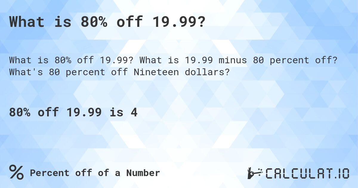 What is 80% off 19.99?. What is 19.99 minus 80 percent off? What's 80 percent off Nineteen dollars?