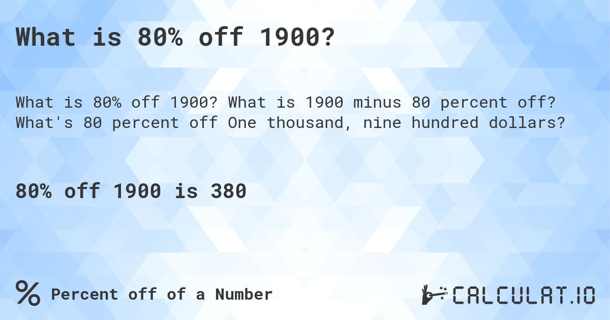 What is 80% off 1900?. What is 1900 minus 80 percent off? What's 80 percent off One thousand, nine hundred dollars?