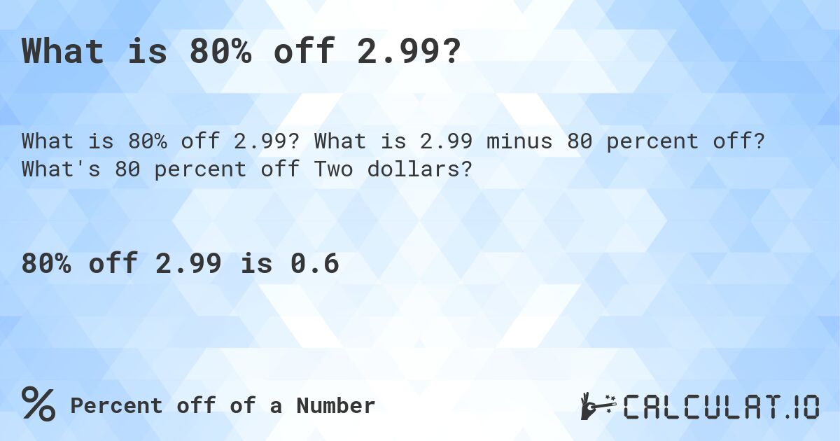 What is 80% off 2.99?. What is 2.99 minus 80 percent off? What's 80 percent off Two dollars?