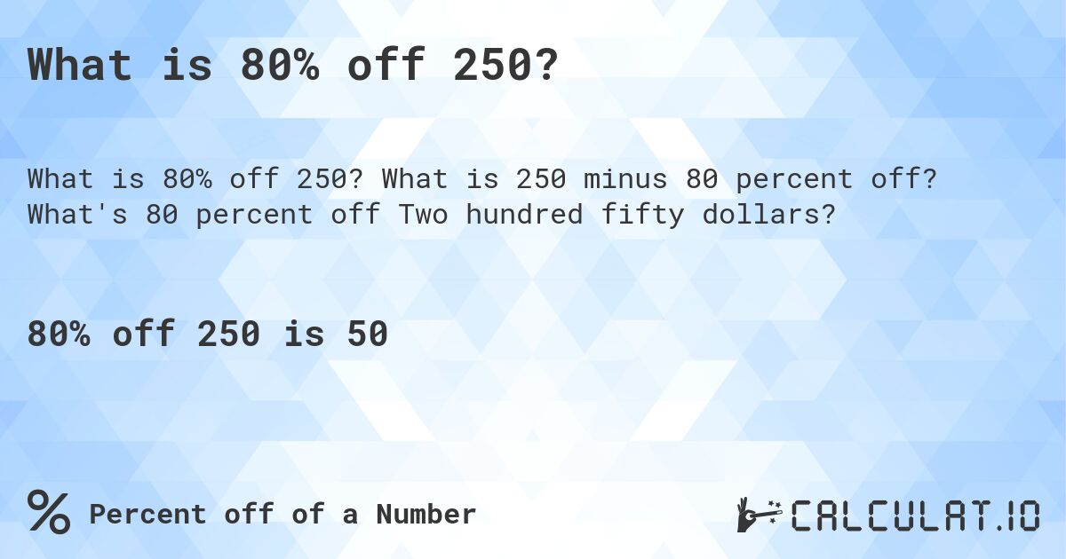 What is 80% off 250?. What is 250 minus 80 percent off? What's 80 percent off Two hundred fifty dollars?