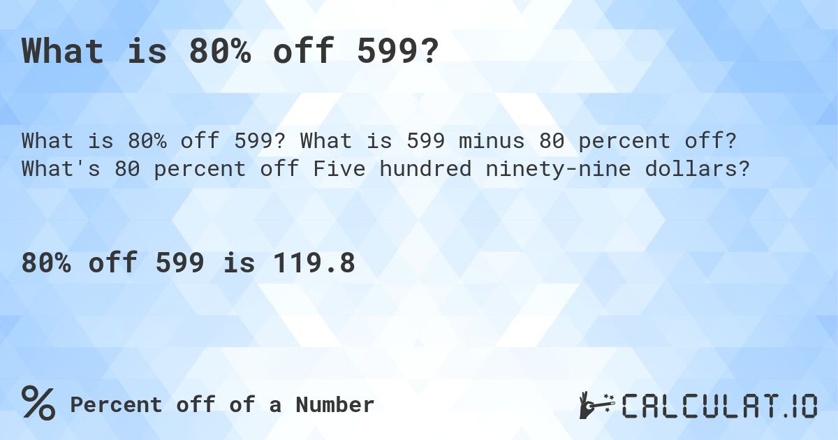 What is 80% off 599?. What is 599 minus 80 percent off? What's 80 percent off Five hundred ninety-nine dollars?
