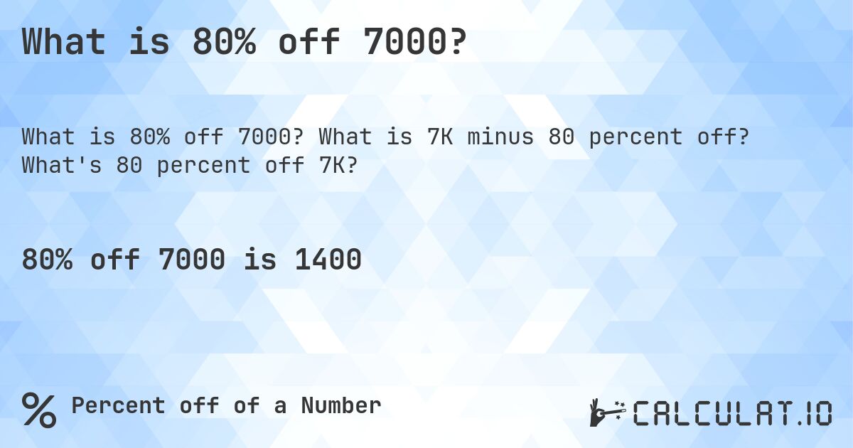 What is 80% off 7000?. What is 7K minus 80 percent off? What's 80 percent off 7K?