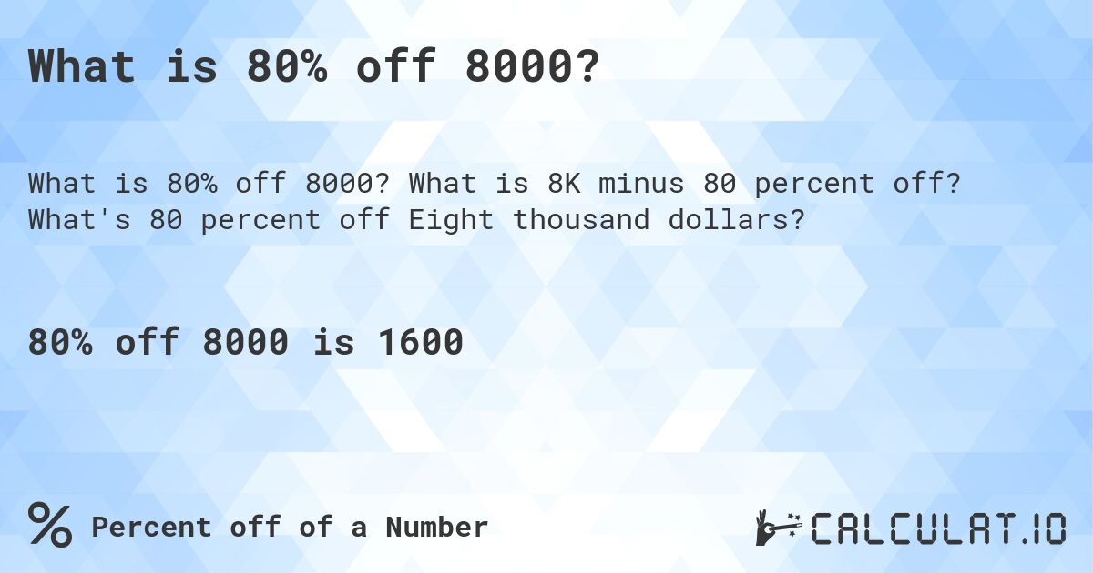 What is 80% off 8000?. What is 8K minus 80 percent off? What's 80 percent off Eight thousand dollars?