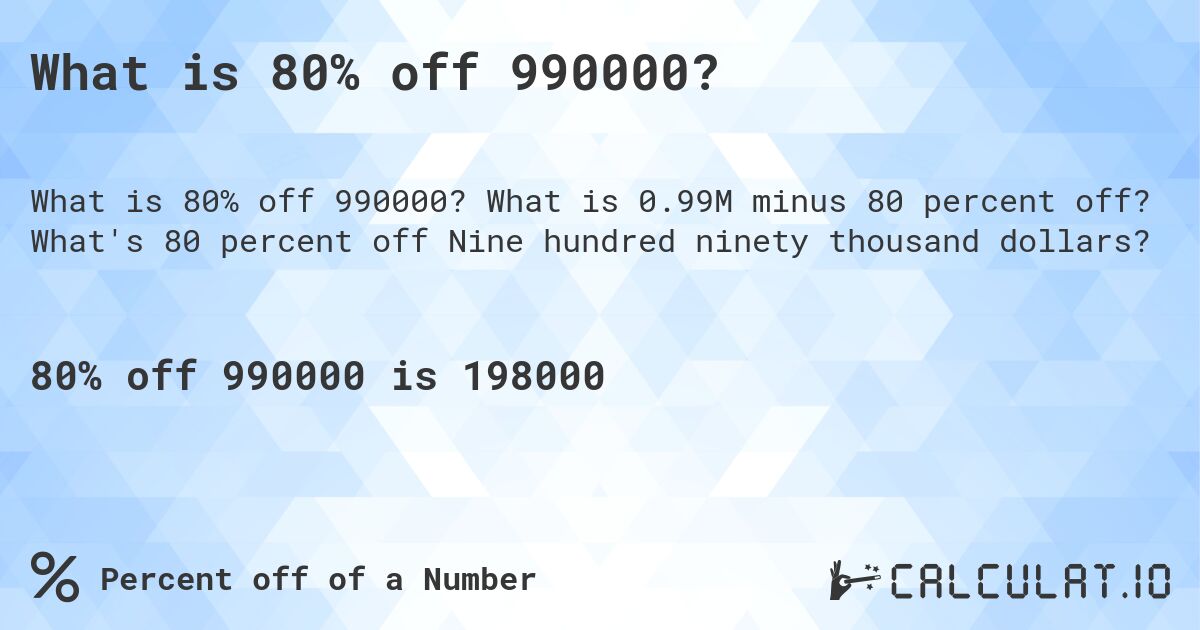 What is 80% off 990000?. What is 0.99M minus 80 percent off? What's 80 percent off Nine hundred ninety thousand dollars?