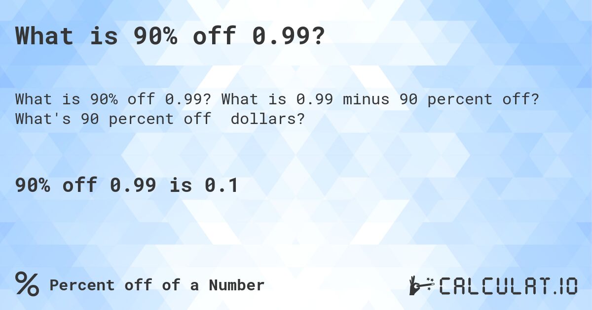 What is 90% off 0.99?. What is 0.99 minus 90 percent off? What's 90 percent off dollars?