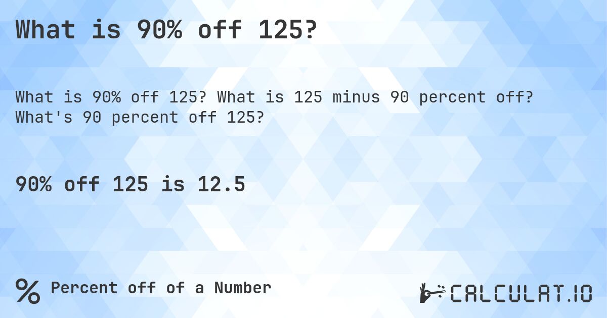 What is 90% off 125?. What is 125 minus 90 percent off? What's 90 percent off 125?