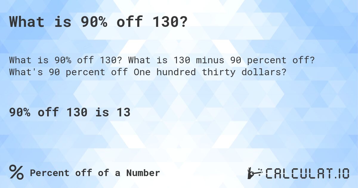 What is 90% off 130?. What is 130 minus 90 percent off? What's 90 percent off One hundred thirty dollars?