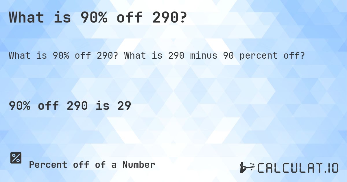 What is 90% off 290?. What is 290 minus 90 percent off?