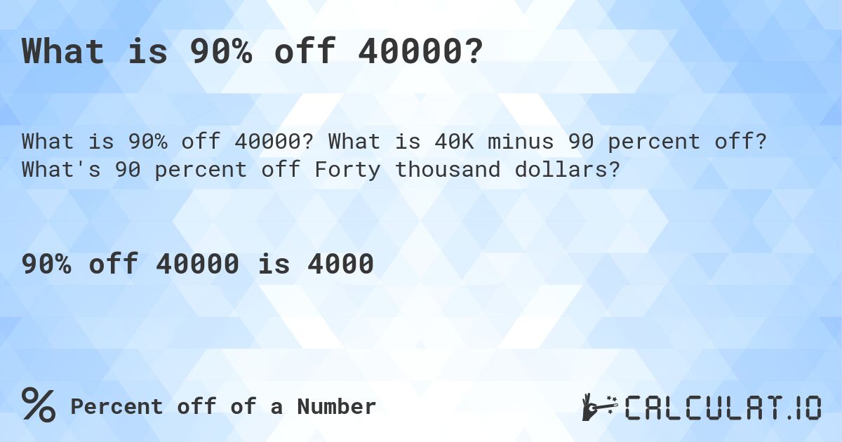 What is 90% off 40000?. What is 40K minus 90 percent off? What's 90 percent off Forty thousand dollars?