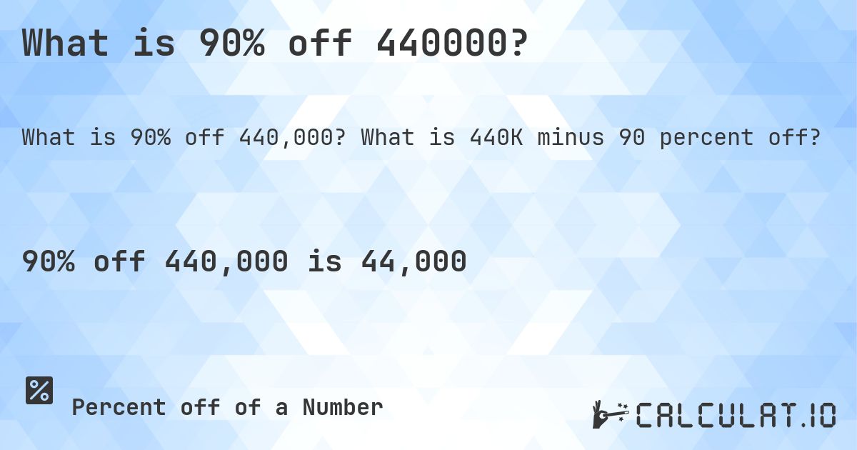 What is 90% off 440000?. What is 440K minus 90 percent off?