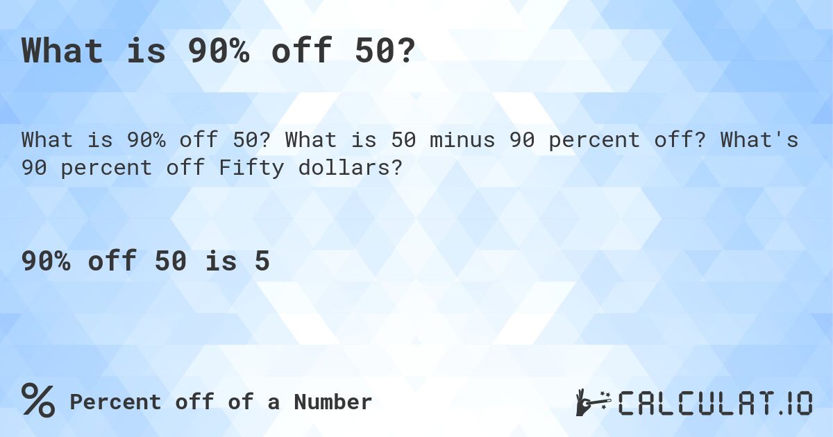 What is 90% off 50?. What is 50 minus 90 percent off? What's 90 percent off Fifty dollars?